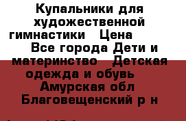 Купальники для художественной гимнастики › Цена ­ 4 000 - Все города Дети и материнство » Детская одежда и обувь   . Амурская обл.,Благовещенский р-н